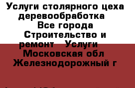 Услуги столярного цеха (деревообработка) - Все города Строительство и ремонт » Услуги   . Московская обл.,Железнодорожный г.